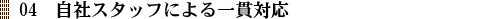 04　自社スタッフによる一貫対応