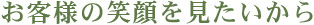 お客様の笑顔を見たいから