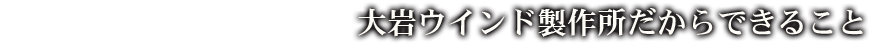 大岩ウインド製作所だからできること