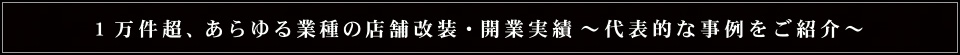1万件超、あらゆる業種の店舗改装・開業実績～代表的な事例をご紹介～