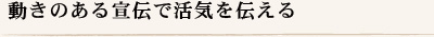 動きのある宣伝で活気を伝える