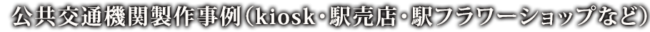 公共交通機関製作事例（kiosk・駅売店・駅フラワーショップなど）