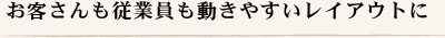 お客さんも従業員も動きやすいレイアウトに