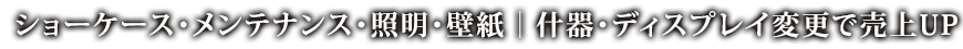 ショーケース・照明・壁紙｜什器・ディスプレイ変更で売上UP
